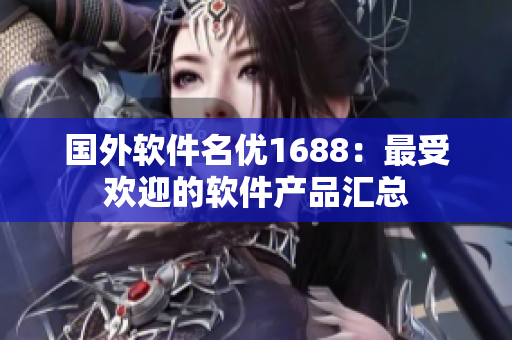 國(guó)外軟件名優(yōu)1688：最受歡迎的軟件產(chǎn)品匯總