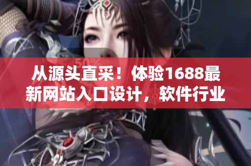 從源頭直采！體驗(yàn)1688最新網(wǎng)站入口設(shè)計(jì)，軟件行業(yè)的新風(fēng)向！