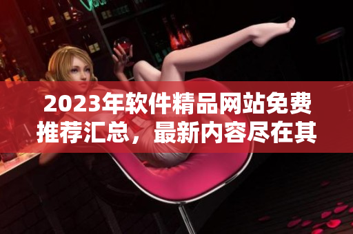 2023年軟件精品網(wǎng)站免費(fèi)推薦匯總，最新內(nèi)容盡在其中
