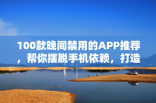 100款晚間禁用的APP推薦，幫你擺脫手機(jī)依賴，打造高效生活
