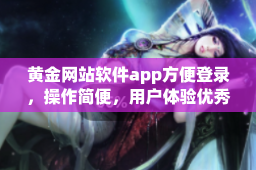 黃金網(wǎng)站軟件app方便登錄，操作簡便，用戶體驗優(yōu)秀