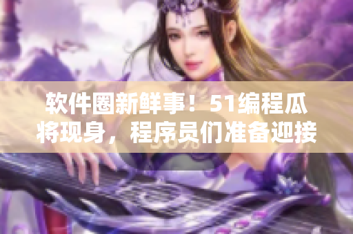 軟件圈新鮮事！51編程瓜將現(xiàn)身，程序員們準備迎接新晉瓜皮！