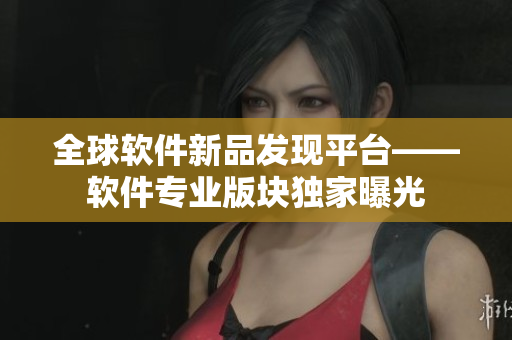全球軟件新品發(fā)現(xiàn)平臺(tái)——軟件專業(yè)版塊獨(dú)家曝光
