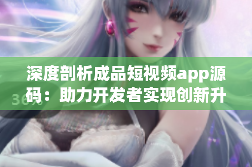 深度剖析成品短視頻app源碼：助力開發(fā)者實現(xiàn)創(chuàng)新升級