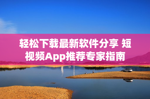 輕松下載最新軟件分享 短視頻App推薦專家指南