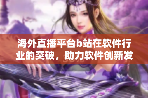 海外直播平臺b站在軟件行業(yè)的突破，助力軟件創(chuàng)新發(fā)展
