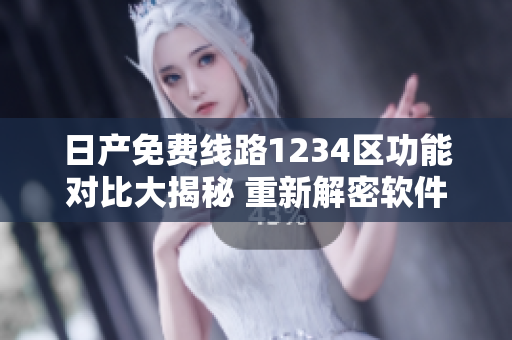 日產(chǎn)免費(fèi)線路1234區(qū)功能對(duì)比大揭秘 重新解密軟件版本區(qū)別