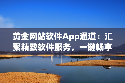黃金網(wǎng)站軟件App通道：匯聚精致軟件服務，一鍵暢享智能化體驗