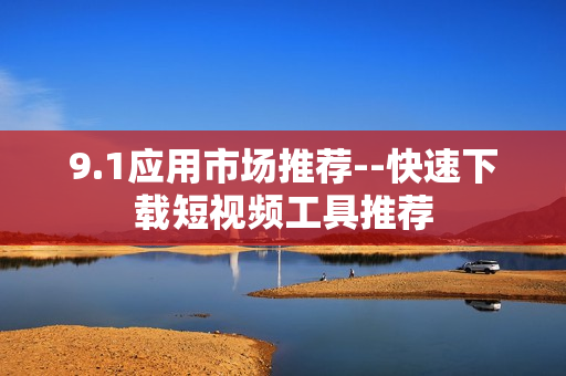 9.1應(yīng)用市場推薦--快速下載短視頻工具推薦