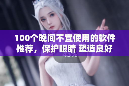 100個晚間不宜使用的軟件推薦，保護眼睛 塑造良好生活方式