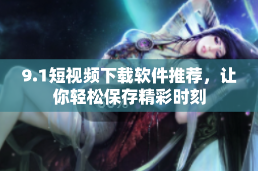 9.1短視頻下載軟件推薦，讓你輕松保存精彩時(shí)刻