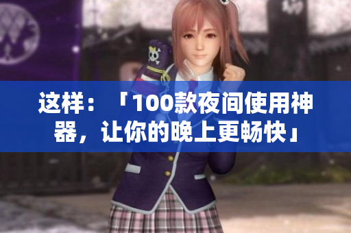 這樣：「100款夜間使用神器，讓你的晚上更暢快」