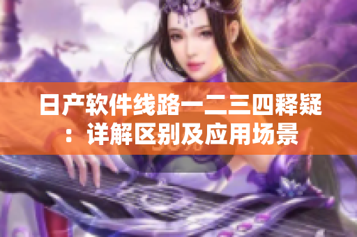 日產(chǎn)軟件線路一二三四釋疑：詳解區(qū)別及應用場景