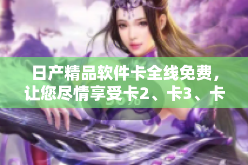 日產(chǎn)精品軟件卡全線免費(fèi)，讓您盡情享受卡2、卡3、卡4的精致功能