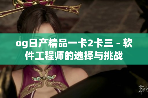 og日產(chǎn)精品一卡2卡三 - 軟件工程師的選擇與挑戰(zhàn)