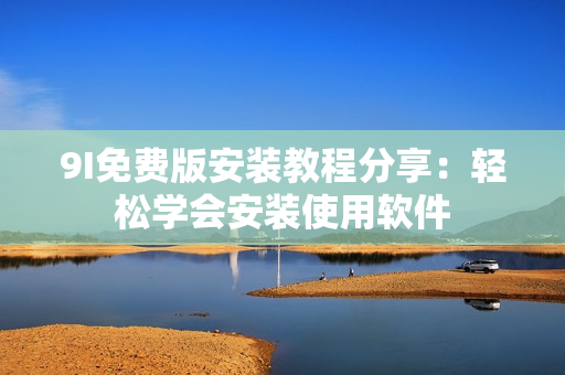 9I免費(fèi)版安裝教程分享：輕松學(xué)會(huì)安裝使用軟件