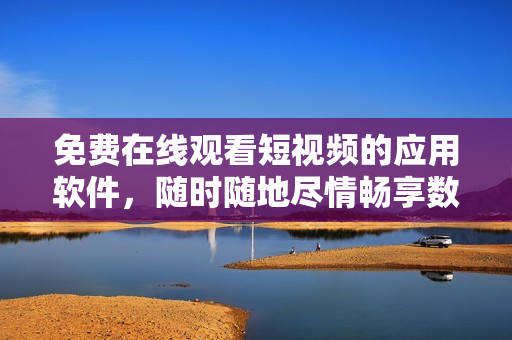 免費在線觀看短視頻的應(yīng)用軟件，隨時隨地盡情暢享數(shù)碼娛樂