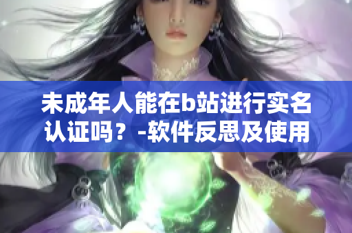 未成年人能在b站進(jìn)行實(shí)名認(rèn)證嗎？-軟件反思及使用技巧