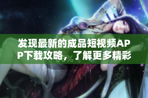 發(fā)現(xiàn)最新的成品短視頻APP下載攻略，了解更多精彩內容