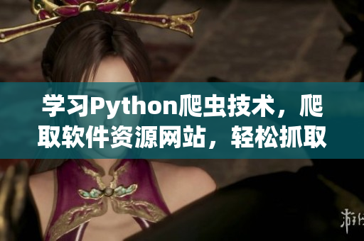 學(xué)習(xí)Python爬蟲(chóng)技術(shù)，爬取軟件資源網(wǎng)站，輕松抓取軟件更新信息