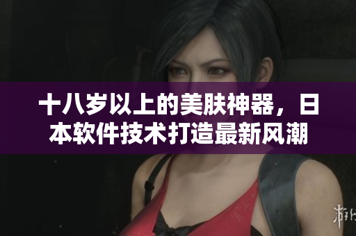 十八歲以上的美膚神器，日本軟件技術(shù)打造最新風(fēng)潮
