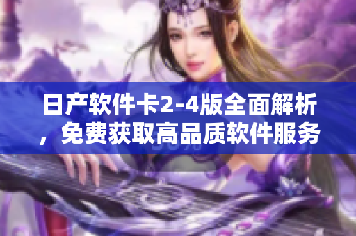 日產(chǎn)軟件卡2-4版全面解析，免費獲取高品質(zhì)軟件服務