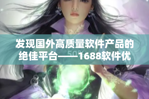 發(fā)現(xiàn)國外高質量軟件產(chǎn)品的絕佳平臺——1688軟件優(yōu)選平臺