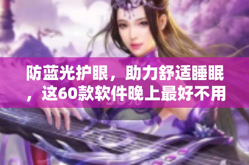 防藍(lán)光護(hù)眼，助力舒適睡眠，這60款軟件晚上最好不用