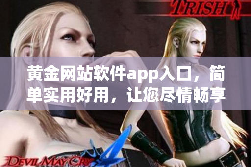黃金網站軟件app入口，簡單實用好用，讓您盡情暢享。