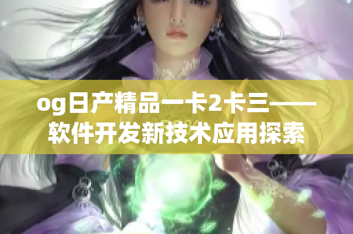 og日產(chǎn)精品一卡2卡三——軟件開發(fā)新技術(shù)應(yīng)用探索