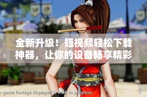 全新升級(jí)！短視頻輕松下載神器，讓你的設(shè)備暢享精彩影音