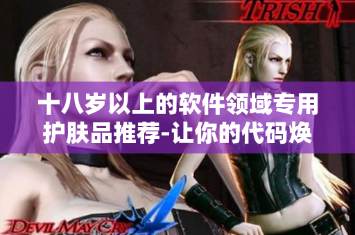 十八歲以上的軟件領(lǐng)域?qū)Ｓ米o(hù)膚品推薦-讓你的代碼煥發(fā)光彩