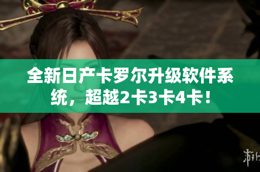 全新日產(chǎn)卡羅爾升級(jí)軟件系統(tǒng)，超越2卡3卡4卡！
