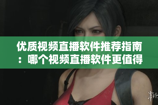 優(yōu)質(zhì)視頻直播軟件推薦指南：哪個(gè)視頻直播軟件更值得選擇