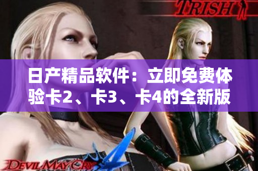 日產(chǎn)精品軟件：立即免費(fèi)體驗(yàn)卡2、卡3、卡4的全新版本