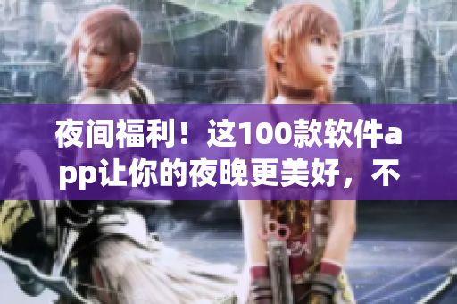 夜間福利！這100款軟件app讓你的夜晚更美好，不容錯(cuò)過(guò)