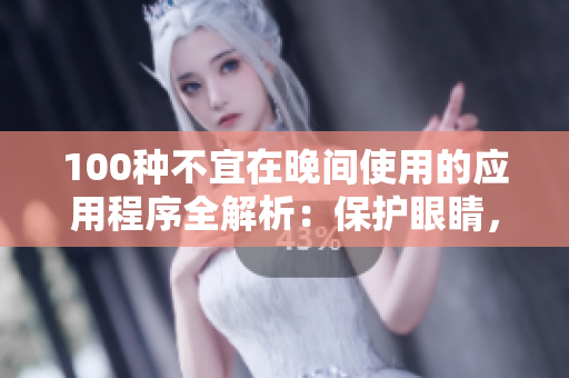 100種不宜在晚間使用的應(yīng)用程序全解析：保護(hù)眼睛，守護(hù)健康