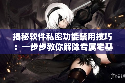 揭秘軟件私密功能禁用技巧：一步步教你解除專屬宅基地入口