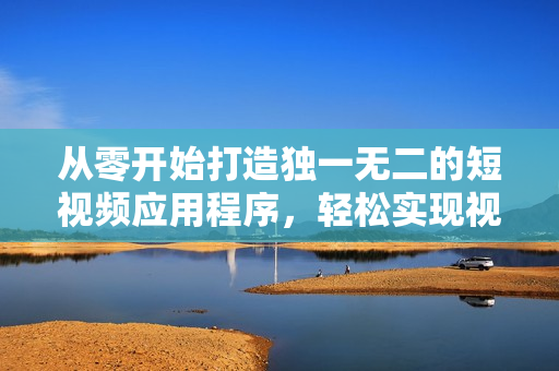 從零開始打造獨(dú)一無二的短視頻應(yīng)用程序，輕松實(shí)現(xiàn)視頻編輯與分享