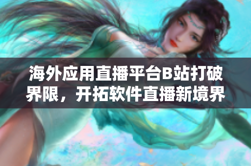 海外應(yīng)用直播平臺(tái)B站打破界限，開拓軟件直播新境界