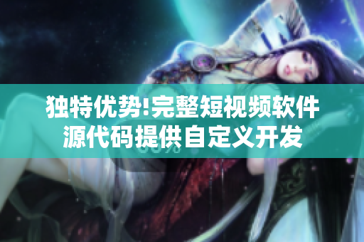 獨特優(yōu)勢!完整短視頻軟件源代碼提供自定義開發(fā)