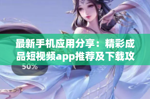 最新手機(jī)應(yīng)用分享：精彩成品短視頻app推薦及下載攻略