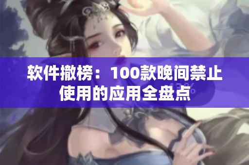 軟件撤榜：100款晚間禁止使用的應(yīng)用全盤點