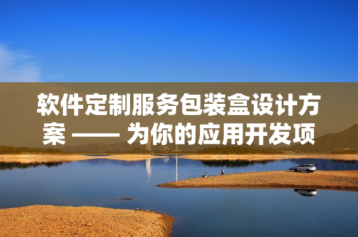 軟件定制服務(wù)包裝盒設(shè)計(jì)方案 —— 為你的應(yīng)用開發(fā)項(xiàng)目賦予獨(dú)特外觀