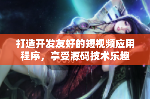 打造開發(fā)友好的短視頻應(yīng)用程序，享受源碼技術(shù)樂趣