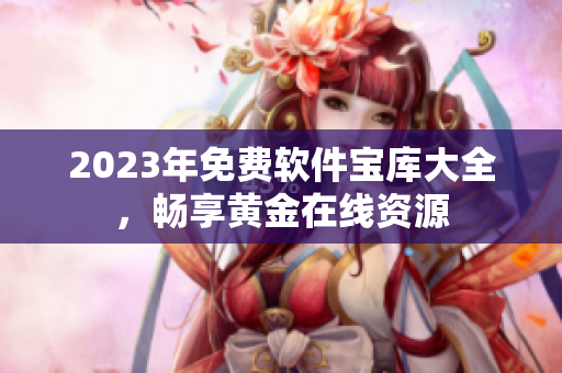 2023年免費(fèi)軟件寶庫(kù)大全，暢享黃金在線資源