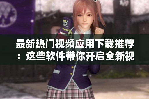 最新熱門(mén)視頻應(yīng)用下載推薦：這些軟件帶你開(kāi)啟全新視頻體驗(yàn)