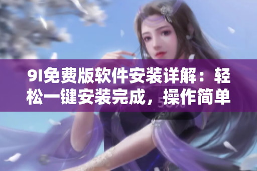 9I免費版軟件安裝詳解：輕松一鍵安裝完成，操作簡單實用