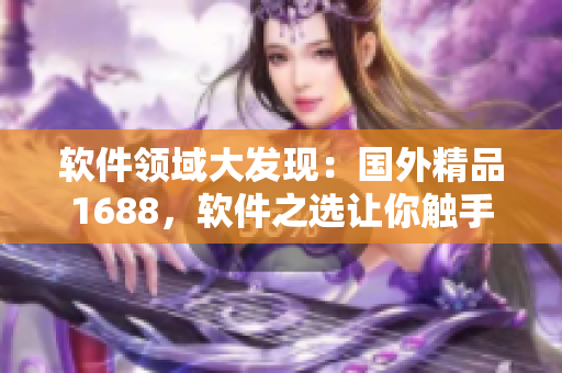 軟件領(lǐng)域大發(fā)現(xiàn)：國外精品1688，軟件之選讓你觸手可及