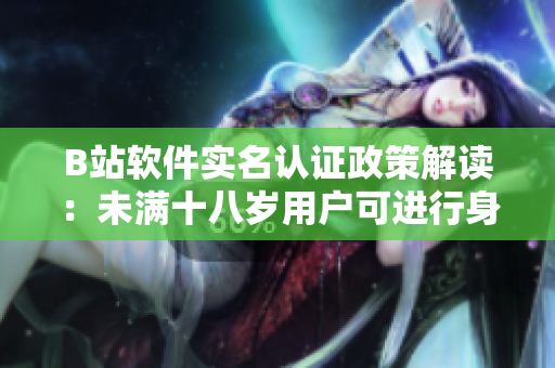 B站軟件實名認證政策解讀：未滿十八歲用戶可進行身份驗證嗎